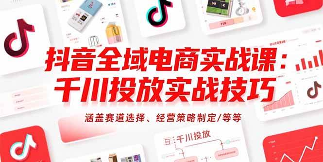 (7.24)抖音全域电商实战课：千川投放实战技巧，涵盖赛道选择、经营策略制定/等等