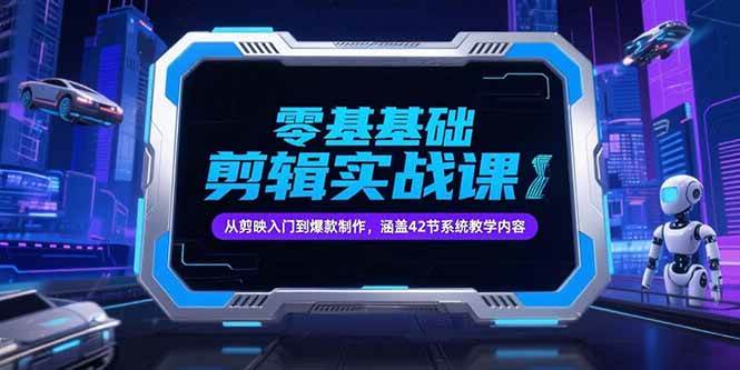 (7.3)零基础抖音剪辑实战课，从剪映入门到爆款制作，涵盖42节系统教学内容