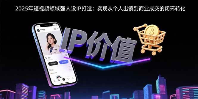 (8.6)2025年短视频领域人设IP打造：实现从个人出镜到商业成交的闭环转化